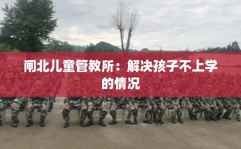 闸北儿童管教所：解决孩子不上学的情况