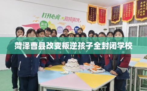 菏泽曹县改变叛逆孩子全封闭学校