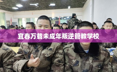 宜春万载未成年叛逆管教学校