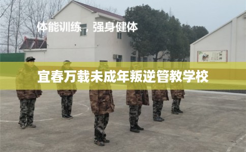 宜春万载未成年叛逆管教学校