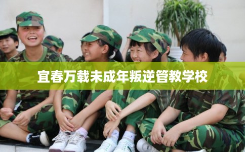 宜春万载未成年叛逆管教学校