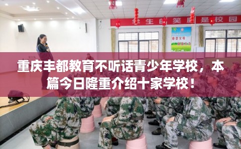 重庆丰都教育不听话青少年学校，本篇今日隆重介绍十家学校！