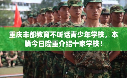 重庆丰都教育不听话青少年学校，本篇今日隆重介绍十家学校！