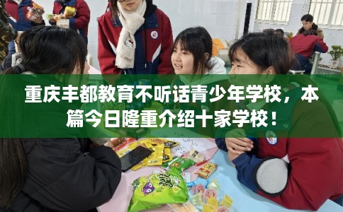 重庆丰都教育不听话青少年学校，本篇今日隆重介绍十家学校！
