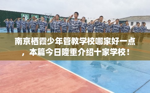 南京栖霞少年管教学校哪家好一点，本篇今日隆重介绍十家学校！