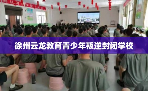 徐州云龙教育青少年叛逆封闭学校