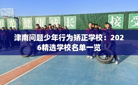 津南问题少年行为矫正学校：2026精选学校名单一览