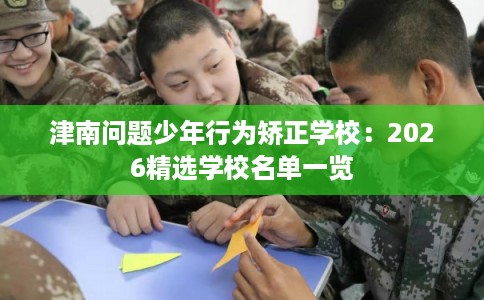 津南问题少年行为矫正学校：2026精选学校名单一览