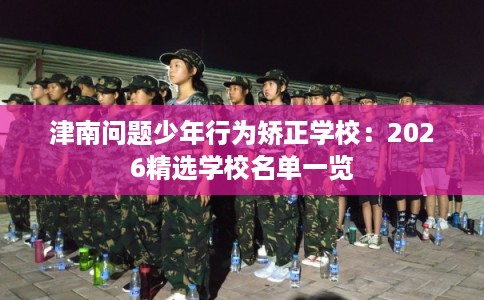 津南问题少年行为矫正学校：2026精选学校名单一览