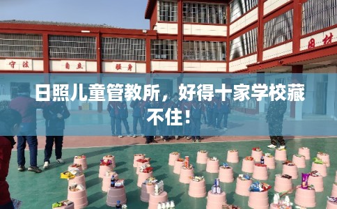 日照儿童管教所，好得十家学校藏不住！