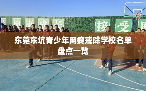 东莞东坑青少年网瘾戒除学校名单盘点一览