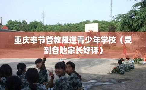重庆奉节管教叛逆青少年学校（受到各地家长好评）
