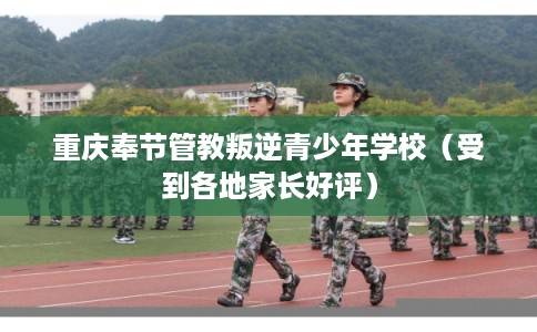 重庆奉节管教叛逆青少年学校（受到各地家长好评）