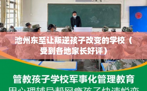 池州东至让叛逆孩子改变的学校（受到各地家长好评）