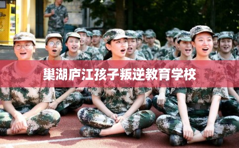 巢湖庐江孩子叛逆教育学校