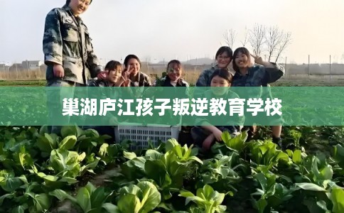 巢湖庐江孩子叛逆教育学校
