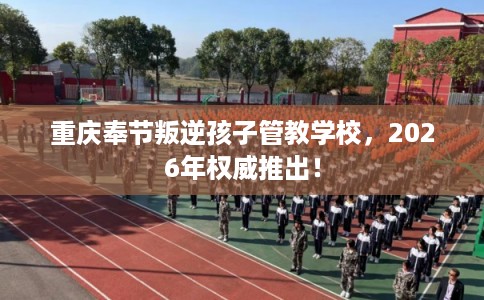 重庆奉节叛逆孩子管教学校，2026年权威推出！