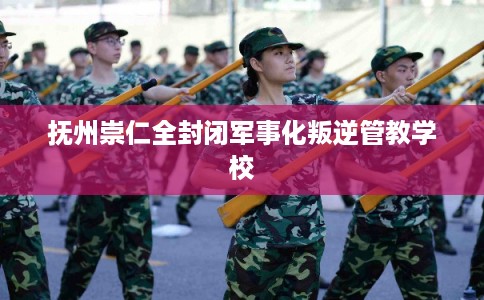 抚州崇仁全封闭军事化叛逆管教学校