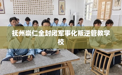 抚州崇仁全封闭军事化叛逆管教学校