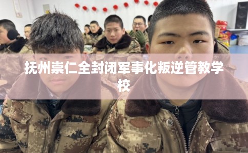 抚州崇仁全封闭军事化叛逆管教学校