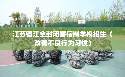 江苏镇江全封闭寄宿制学校招生（改善不良行为习惯）