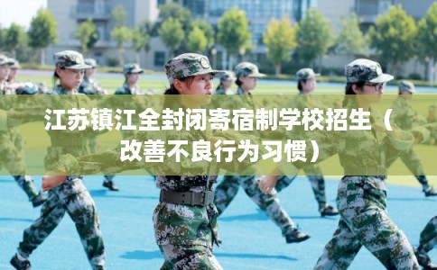 江苏镇江全封闭寄宿制学校招生（改善不良行为习惯）