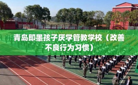 青岛即墨孩子厌学管教学校（改善不良行为习惯）