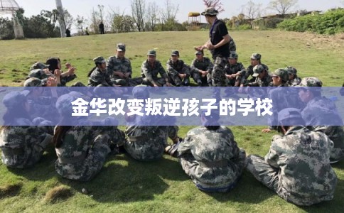 金华改变叛逆孩子的学校