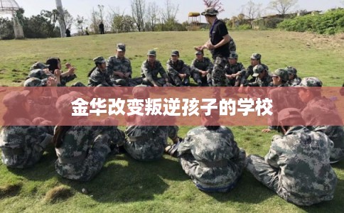 金华改变叛逆孩子的学校