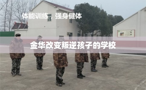 金华改变叛逆孩子的学校