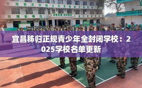 宜昌秭归正规青少年全封闭学校：2025学校名单更新