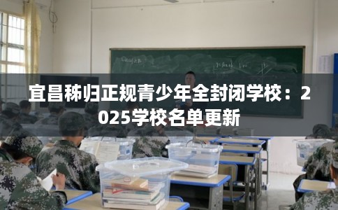 宜昌秭归正规青少年全封闭学校：2025学校名单更新