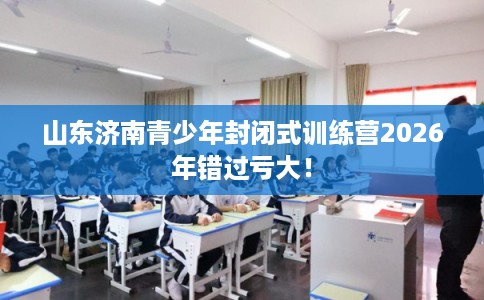 山东济南青少年封闭式训练营2026年错过亏大！