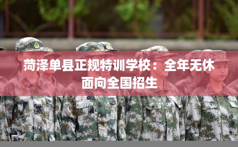 菏泽单县正规特训学校：全年无休面向全国招生