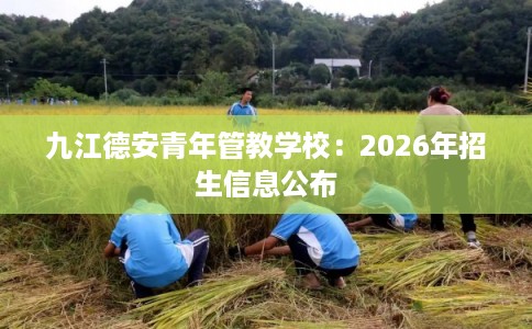 九江德安青年管教学校：2026年招生信息公布