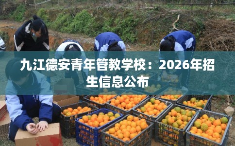九江德安青年管教学校：2026年招生信息公布