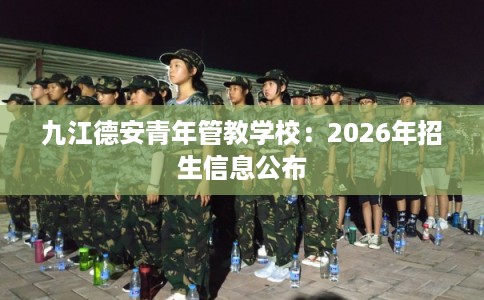 九江德安青年管教学校：2026年招生信息公布