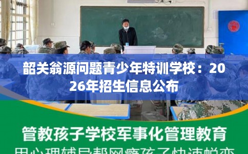 韶关翁源问题青少年特训学校：2026年招生信息公布