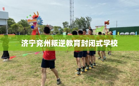 济宁兖州叛逆教育封闭式学校