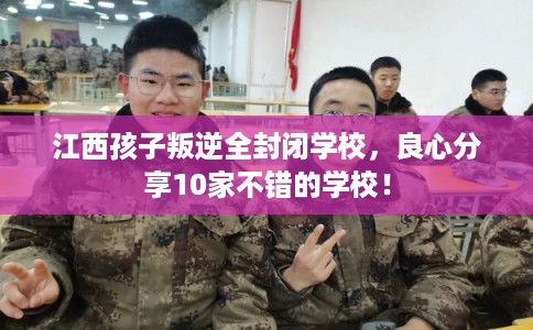 江西孩子叛逆全封闭学校，良心分享10家不错的学校！