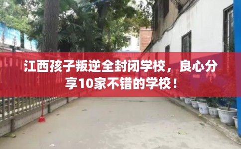 江西孩子叛逆全封闭学校，良心分享10家不错的学校！