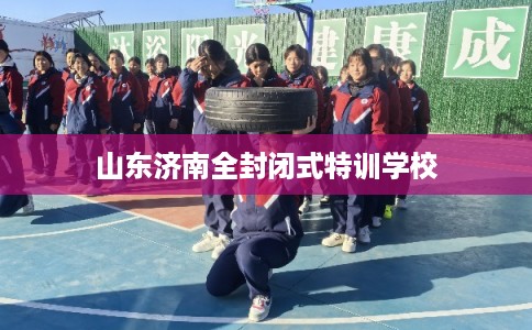 山东济南全封闭式特训学校