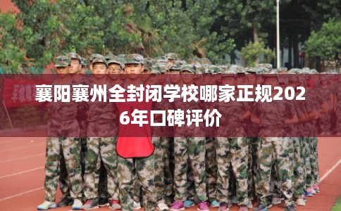 襄阳襄州全封闭学校哪家正规2026年口碑评价