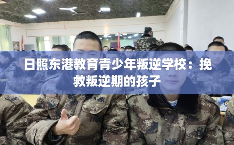 日照东港教育青少年叛逆学校：挽救叛逆期的孩子