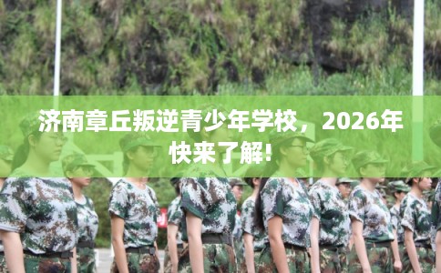 济南章丘叛逆青少年学校，2026年快来了解!
