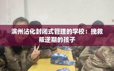 滨州沾化封闭式管理的学校：挽救叛逆期的孩子