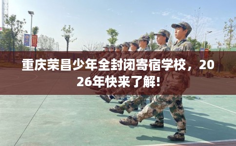 重庆荣昌少年全封闭寄宿学校，2026年快来了解!
