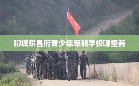 聊城东昌府青少年军训学校哪里有