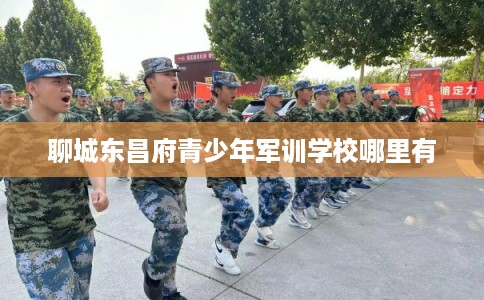 聊城东昌府青少年军训学校哪里有