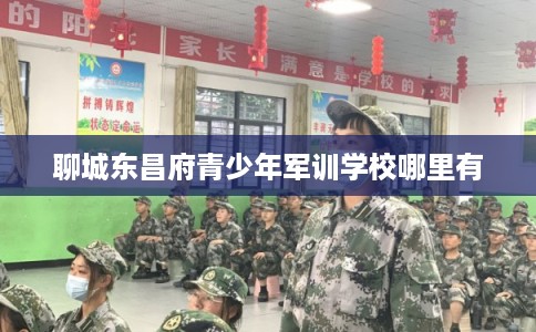 聊城东昌府青少年军训学校哪里有